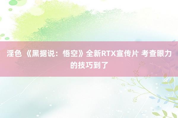 淫色 《黑据说：悟空》全新RTX宣传片 考查眼力的技巧到了