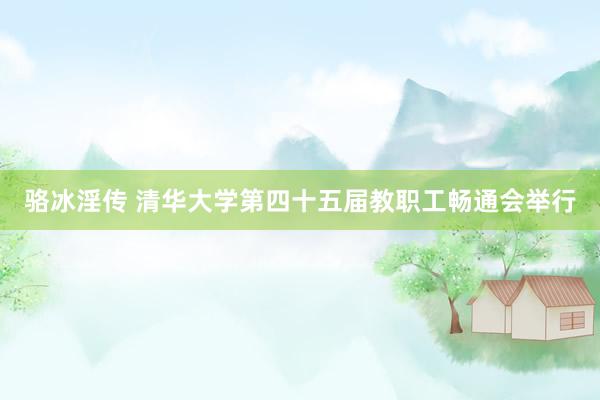 骆冰淫传 清华大学第四十五届教职工畅通会举行