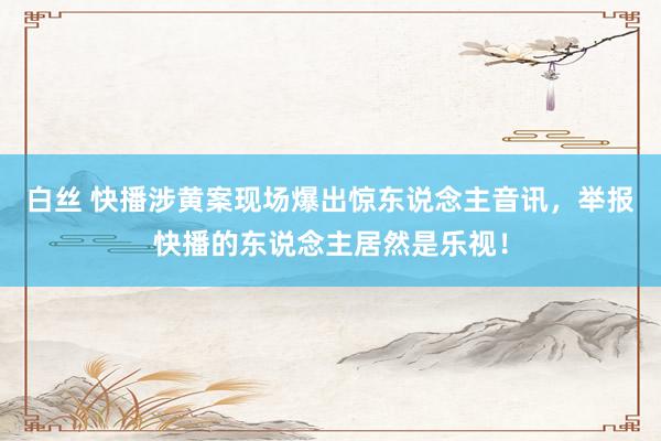白丝 快播涉黄案现场爆出惊东说念主音讯，举报快播的东说念主居然是乐视！