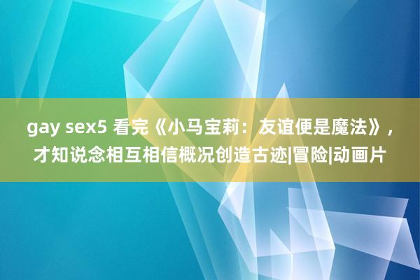 gay sex5 看完《小马宝莉：友谊便是魔法》，才知说念相互相信概况创造古迹|冒险|动画片