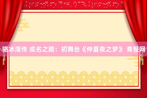 骆冰淫传 成名之路：初舞台《仲夏夜之梦》 青报网