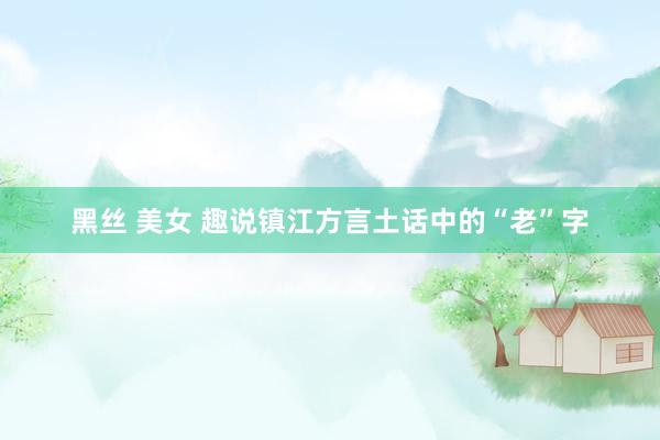 黑丝 美女 趣说镇江方言土话中的“老”字