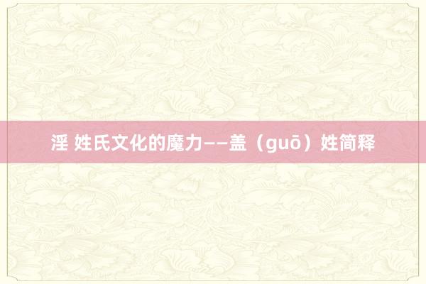 淫 姓氏文化的魔力——盖（guō）姓简释
