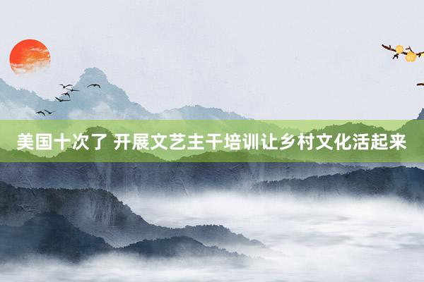 美国十次了 开展文艺主干培训让乡村文化活起来