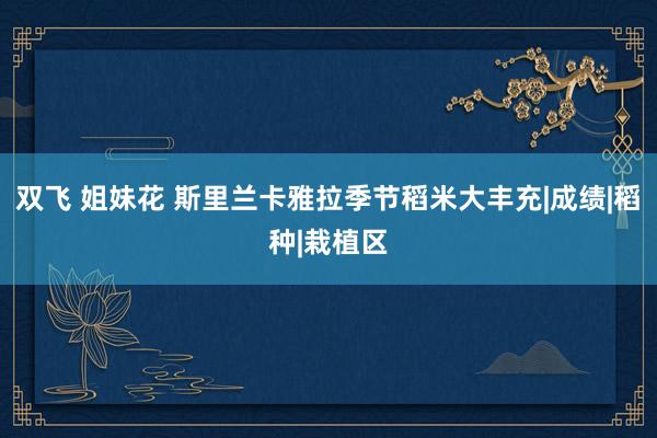 双飞 姐妹花 斯里兰卡雅拉季节稻米大丰充|成绩|稻种|栽植区