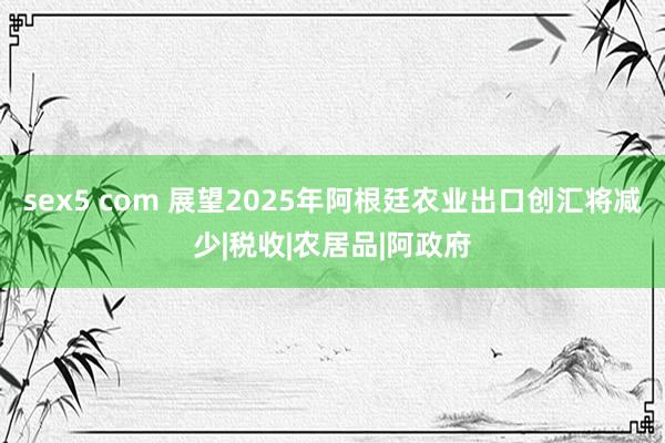 sex5 com 展望2025年阿根廷农业出口创汇将减少|税收|农居品|阿政府