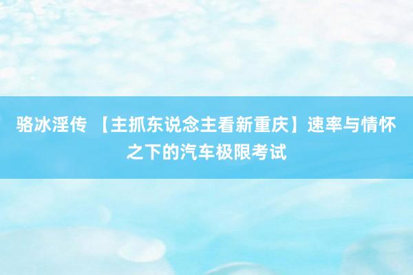 骆冰淫传 【主抓东说念主看新重庆】速率与情怀之下的汽车极限考试
