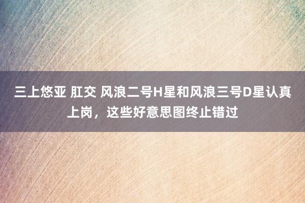 三上悠亚 肛交 风浪二号H星和风浪三号D星认真上岗，这些好意思图终止错过